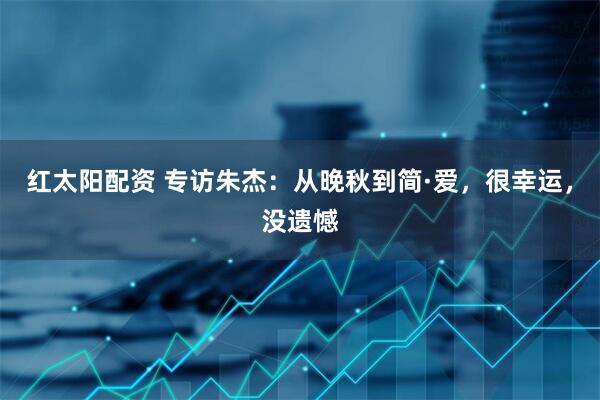 红太阳配资 专访朱杰：从晚秋到简·爱，很幸运，没遗憾