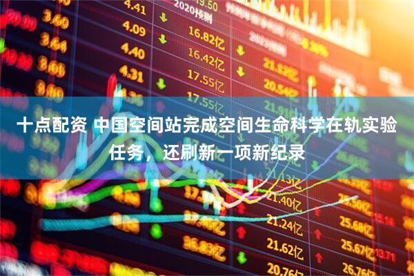十点配资 中国空间站完成空间生命科学在轨实验任务，还刷新一项新纪录