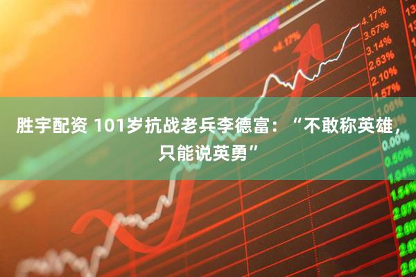胜宇配资 101岁抗战老兵李德富：“不敢称英雄，只能说英勇”