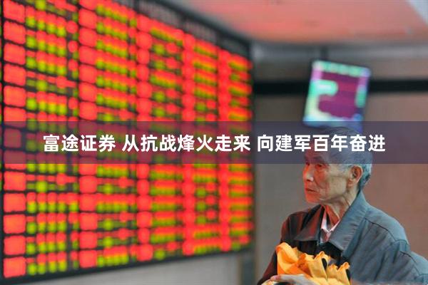 富途证券 从抗战烽火走来 向建军百年奋进