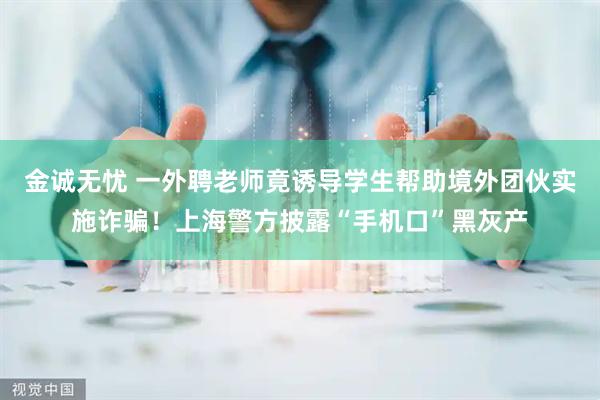 金诚无忧 一外聘老师竟诱导学生帮助境外团伙实施诈骗！上海警方披露“手机口”黑灰产