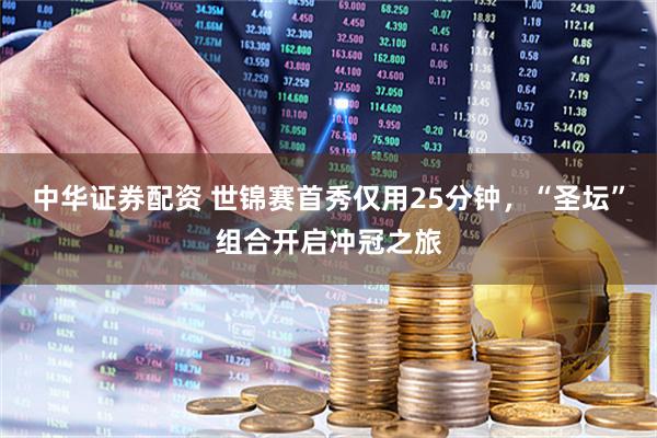 中华证券配资 世锦赛首秀仅用25分钟，“圣坛”组合开启冲冠之旅