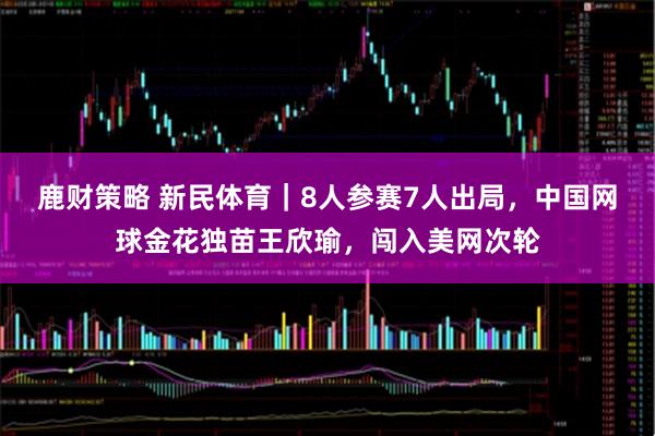 鹿财策略 新民体育｜8人参赛7人出局，中国网球金花独苗王欣瑜，闯入美网次轮