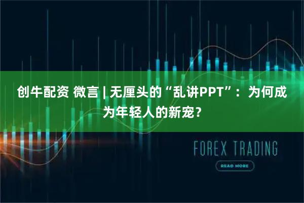 创牛配资 微言 | 无厘头的“乱讲PPT”：为何成为年轻人的新宠？
