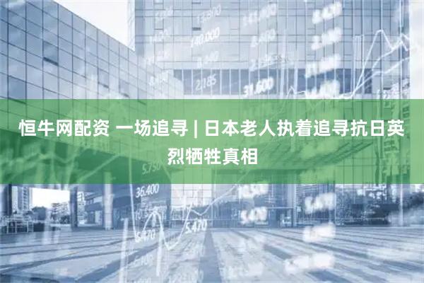 恒牛网配资 一场追寻 | 日本老人执着追寻抗日英烈牺牲真相