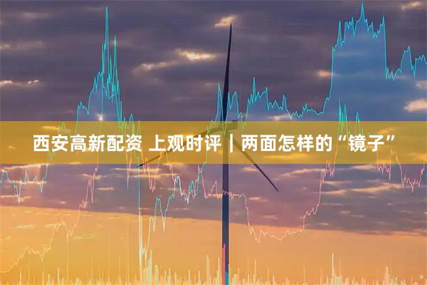 西安高新配资 上观时评｜两面怎样的“镜子”