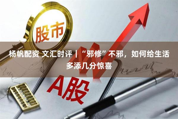 杨帆配资 文汇时评｜“邪修”不邪，如何给生活多添几分惊喜