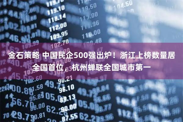 金石策略 中国民企500强出炉！浙江上榜数量居全国首位，杭州蝉联全国城市第一