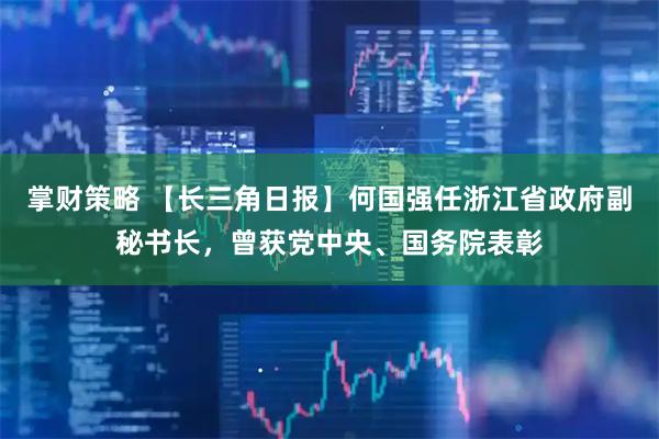 掌财策略 【长三角日报】何国强任浙江省政府副秘书长，曾获党中央、国务院表彰