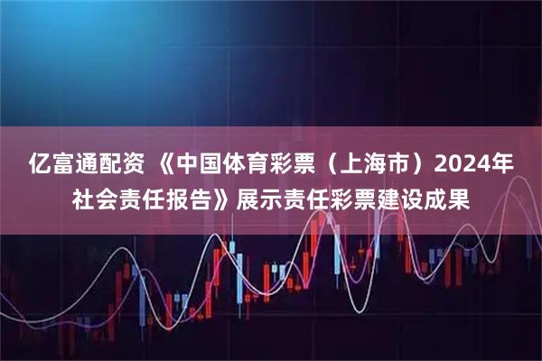 亿富通配资 《中国体育彩票（上海市）2024年社会责任报告》展示责任彩票建设成果