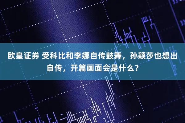 欧皇证券 受科比和李娜自传鼓舞，孙颖莎也想出自传，开篇画面会是什么？