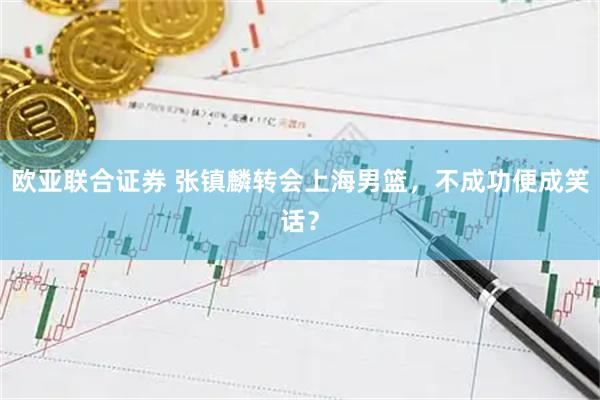 欧亚联合证券 张镇麟转会上海男篮，不成功便成笑话？