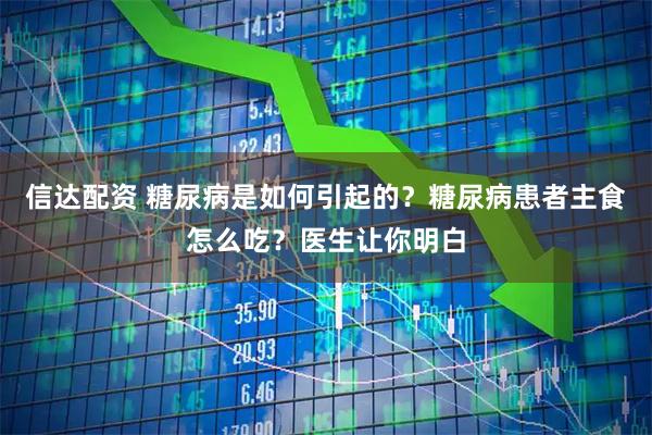 信达配资 糖尿病是如何引起的？糖尿病患者主食怎么吃？医生让你明白