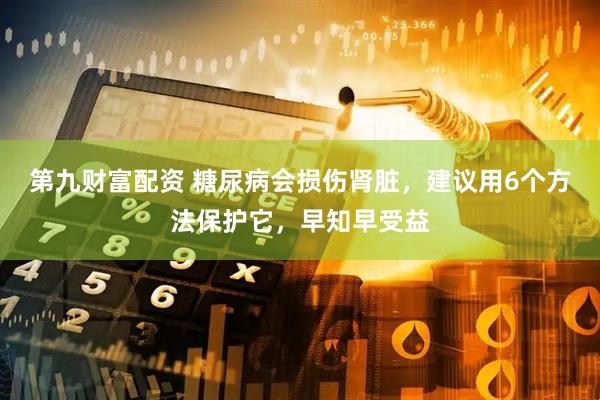 第九财富配资 糖尿病会损伤肾脏，建议用6个方法保护它，早知早受益