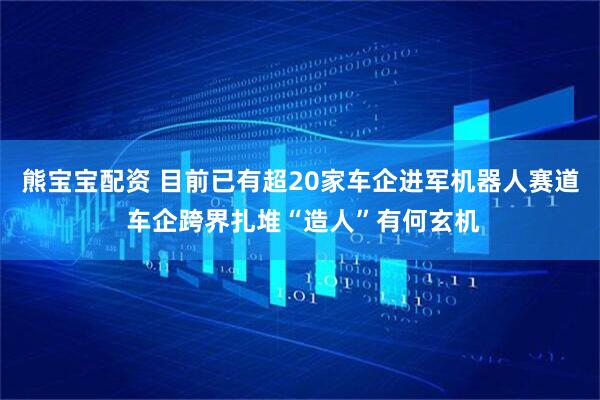 熊宝宝配资 目前已有超20家车企进军机器人赛道 车企跨界扎堆“造人”有何玄机