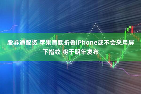 股券通配资 苹果首款折叠iPhone或不会采用屏下指纹 将于明年发布