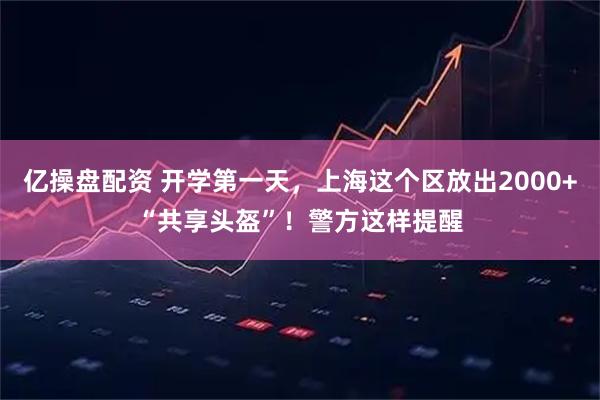 亿操盘配资 开学第一天，上海这个区放出2000+“共享头盔”！警方这样提醒