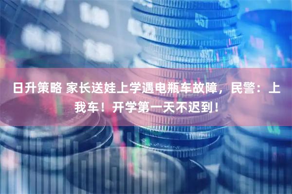 日升策略 家长送娃上学遇电瓶车故障，民警：上我车！开学第一天不迟到！
