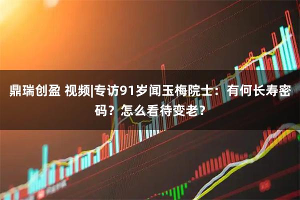 鼎瑞创盈 视频|专访91岁闻玉梅院士：有何长寿密码？怎么看待变老？