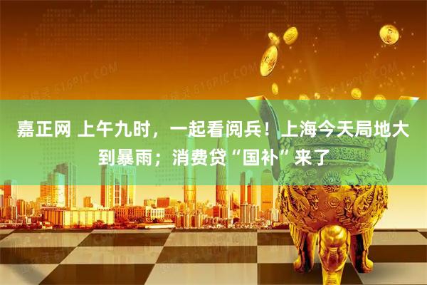嘉正网 上午九时，一起看阅兵！上海今天局地大到暴雨；消费贷“国补”来了
