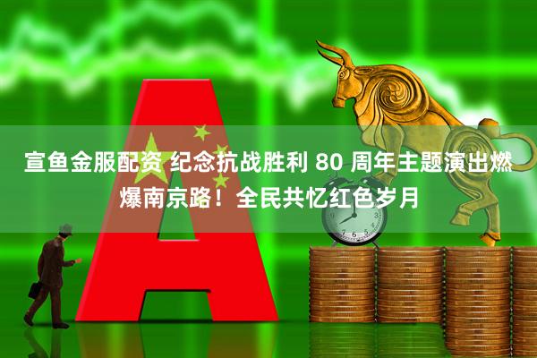宣鱼金服配资 纪念抗战胜利 80 周年主题演出燃爆南京路！全民共忆红色岁月