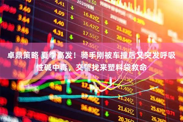 卓鼎策略 夏季高发！骑手刚被车撞后又突发呼吸性碱中毒，交警找来塑料袋救命