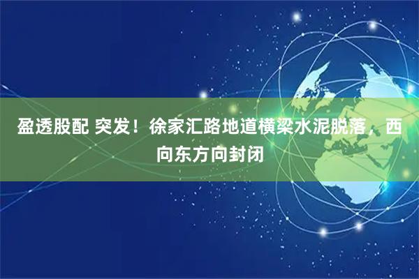 盈透股配 突发！徐家汇路地道横梁水泥脱落，西向东方向封闭