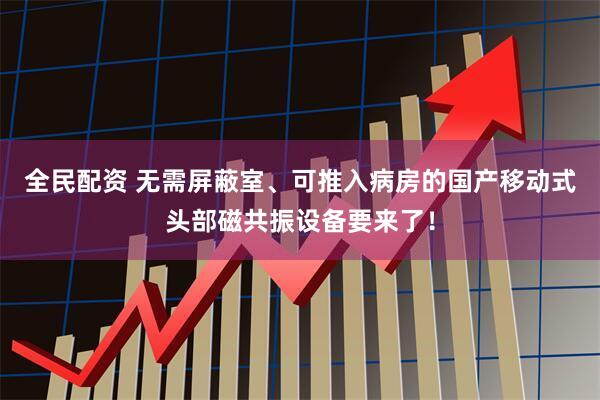 全民配资 无需屏蔽室、可推入病房的国产移动式头部磁共振设备要来了！