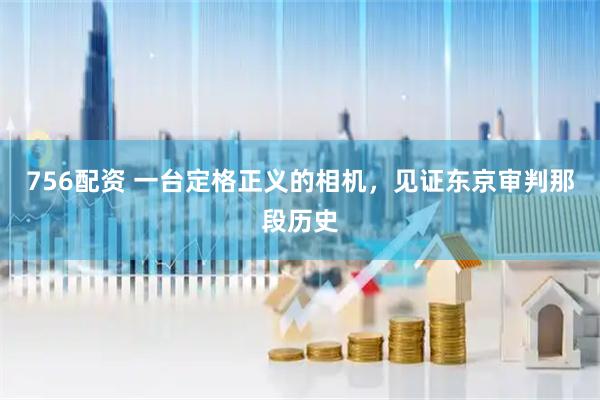 756配资 一台定格正义的相机，见证东京审判那段历史