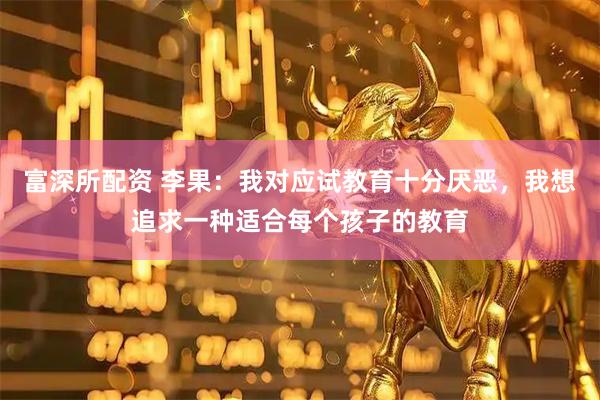 富深所配资 李果：我对应试教育十分厌恶，我想追求一种适合每个孩子的教育