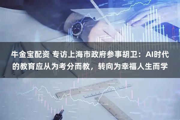 牛金宝配资 专访上海市政府参事胡卫：AI时代的教育应从为考分而教，转向为幸福人生而学