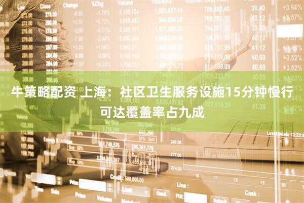 牛策略配资 上海：社区卫生服务设施15分钟慢行可达覆盖率占九成
