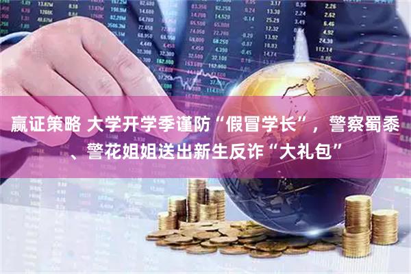 赢证策略 大学开学季谨防“假冒学长”，警察蜀黍、警花姐姐送出新生反诈“大礼包”