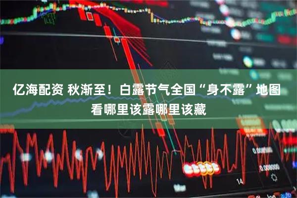 亿海配资 秋渐至！白露节气全国“身不露”地图 看哪里该露哪里该藏