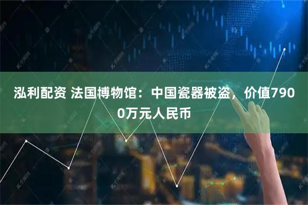 泓利配资 法国博物馆：中国瓷器被盗，价值7900万元人民币