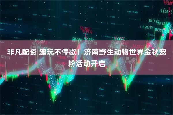 非凡配资 趣玩不停歇！济南野生动物世界金秋宠粉活动开启