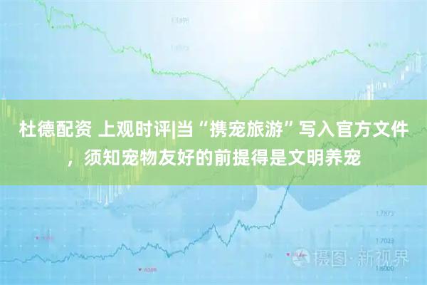 杜德配资 上观时评|当“携宠旅游”写入官方文件，须知宠物友好的前提得是文明养宠