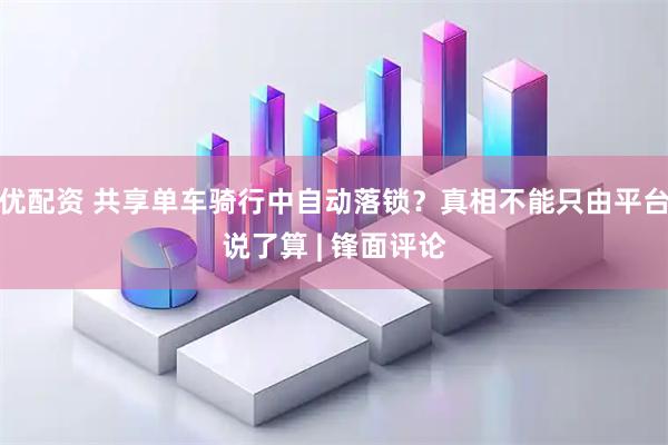 优配资 共享单车骑行中自动落锁？真相不能只由平台说了算 | 锋面评论