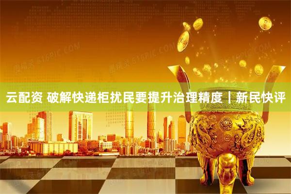 云配资 破解快递柜扰民要提升治理精度｜新民快评