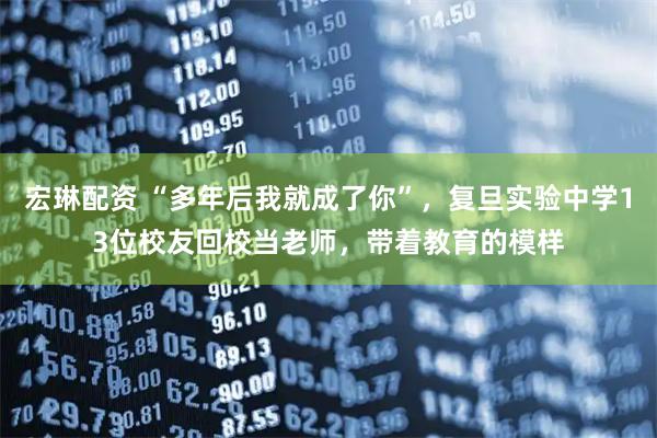宏琳配资 “多年后我就成了你”，复旦实验中学13位校友回校当老师，带着教育的模样