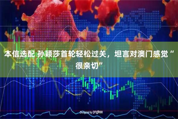 本信选配 孙颖莎首轮轻松过关，坦言对澳门感觉“很亲切”