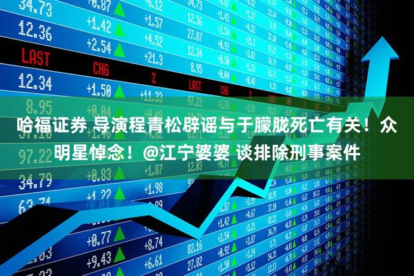 哈福证券 导演程青松辟谣与于朦胧死亡有关！众明星悼念！@江宁婆婆 谈排除刑事案件