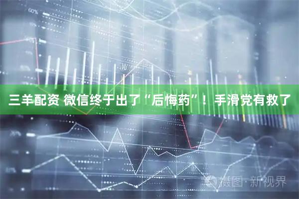 三羊配资 微信终于出了“后悔药”！手滑党有救了