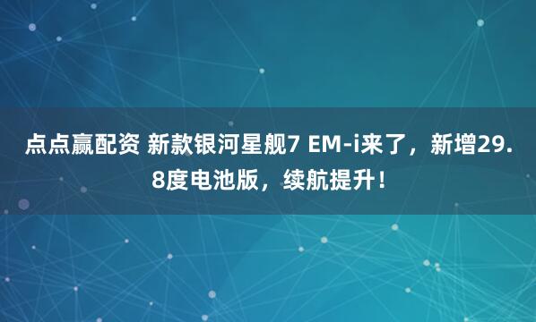 点点赢配资 新款银河星舰7 EM-i来了，新增29.8度电池版，续航提升！
