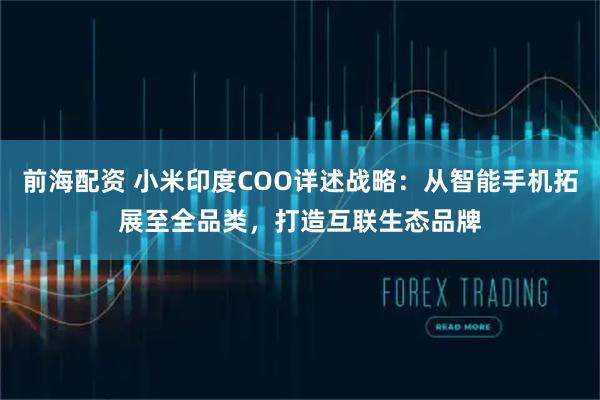 前海配资 小米印度COO详述战略：从智能手机拓展至全品类，打造互联生态品牌