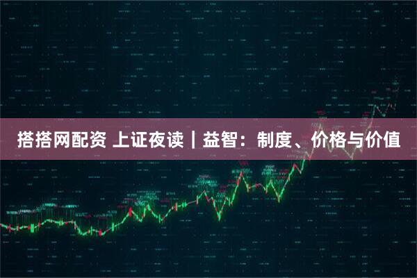 搭搭网配资 上证夜读｜益智：制度、价格与价值