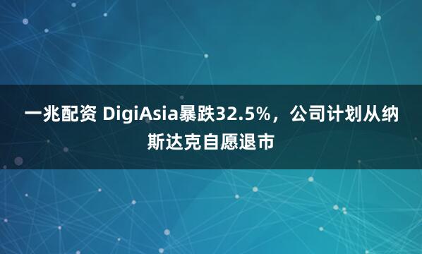 一兆配资 DigiAsia暴跌32.5%，公司计划从纳斯达克自愿退市