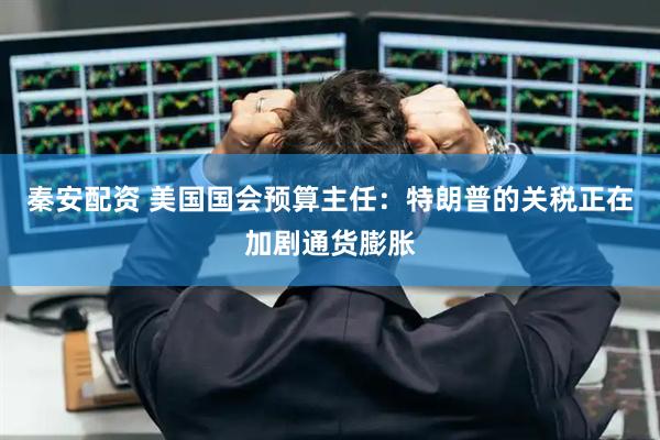 秦安配资 美国国会预算主任：特朗普的关税正在加剧通货膨胀