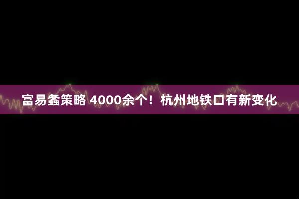 富易螽策略 4000余个！杭州地铁口有新变化