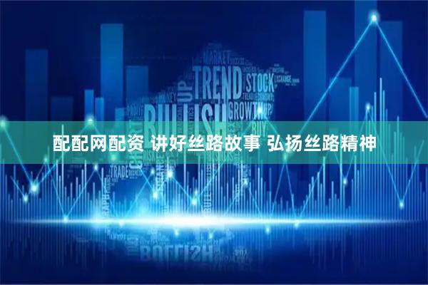 配配网配资 讲好丝路故事 弘扬丝路精神